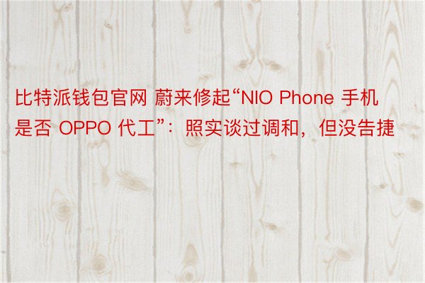 比特派钱包官网 蔚来修起“NIO Phone 手机是否 OPPO 代工”：照实谈过调和，但没告捷